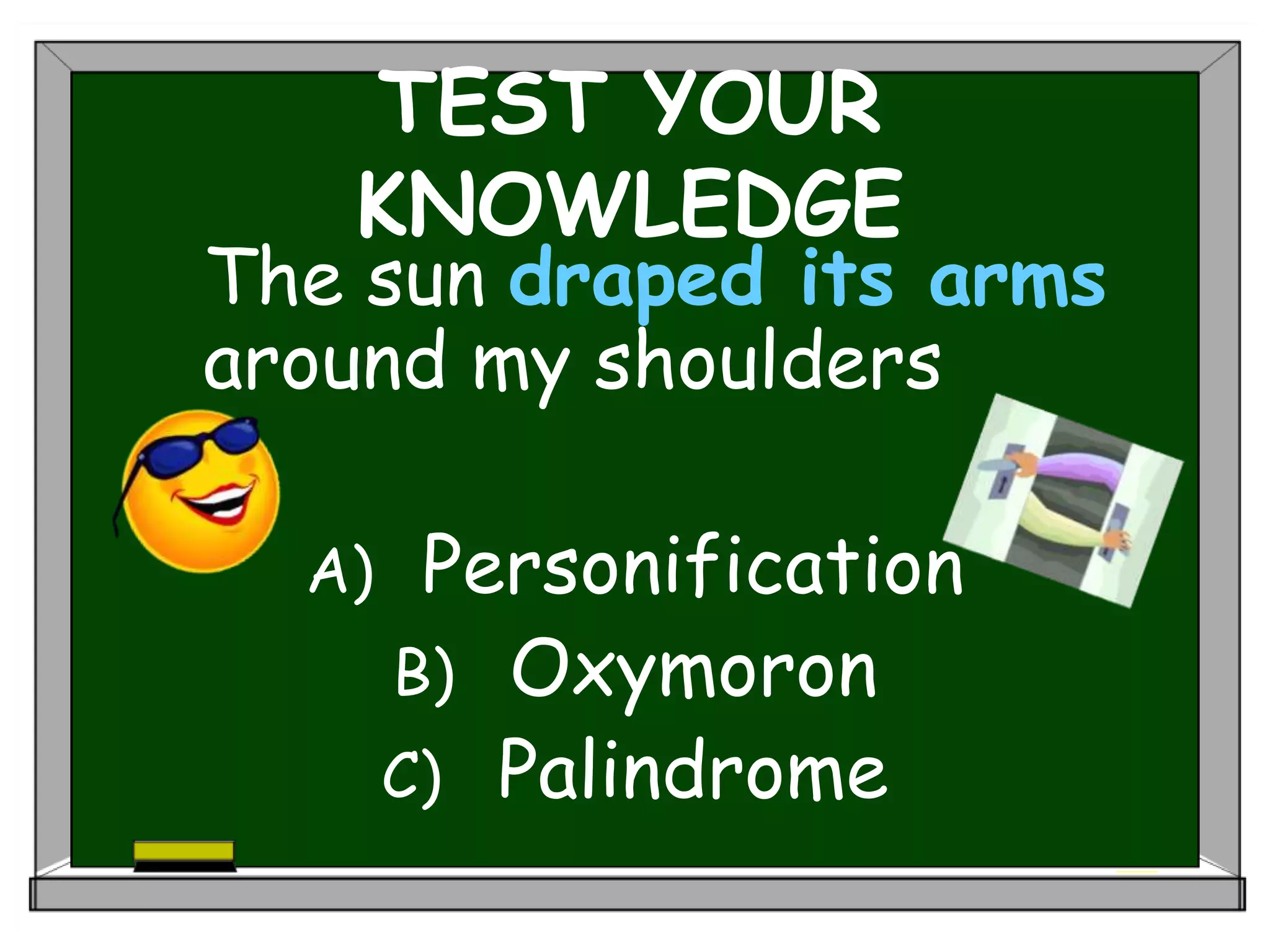 TEST YOUR
KNOWLEDGE
The sun draped its arms
around my shoulders
A) Personification
B) Oxymoron
C) Palindrome
 