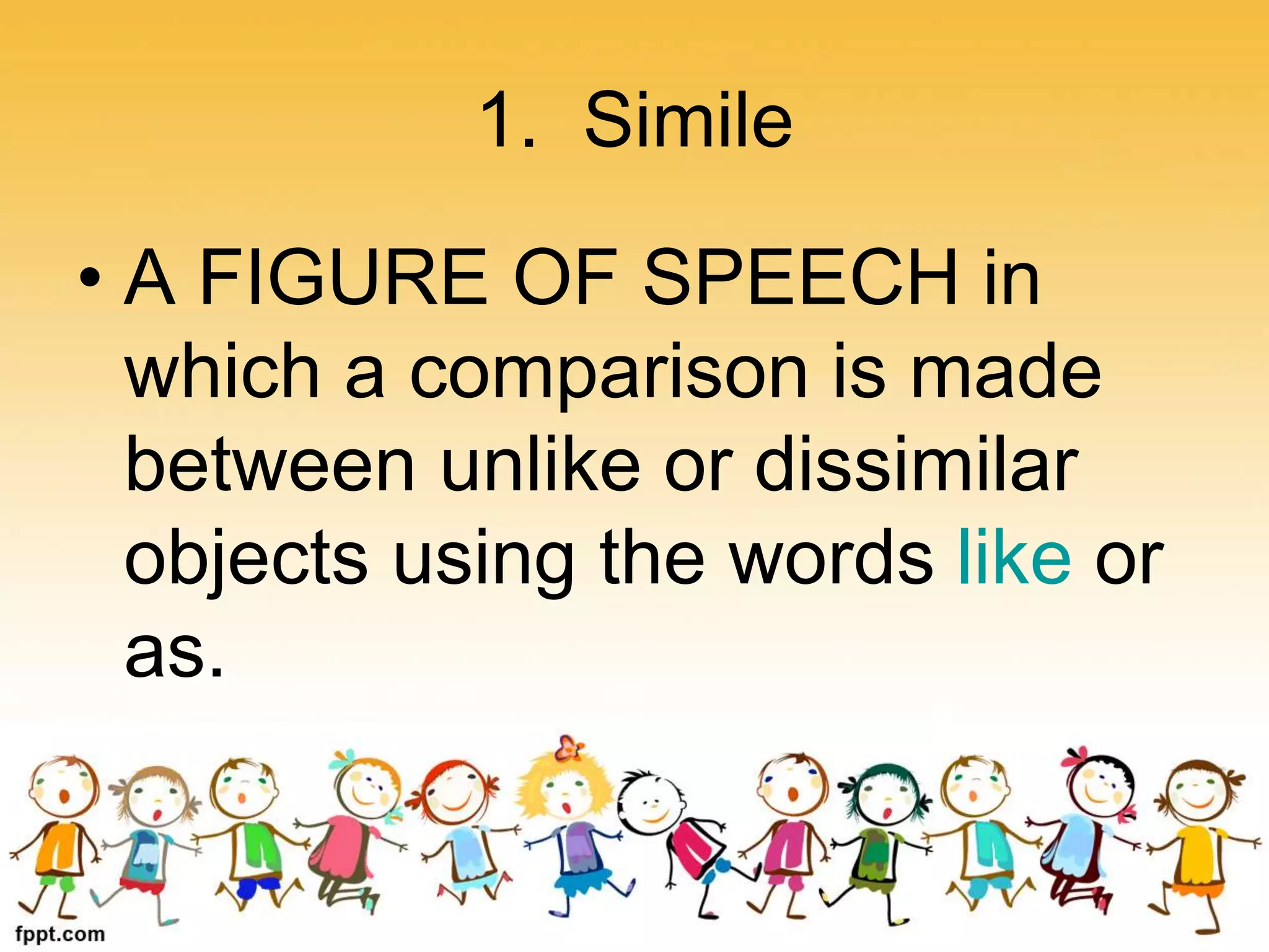 1. Simile
• A FIGURE OF SPEECH in
which a comparison is made
between unlike or dissimilar
objects using the words like or
as.
 
