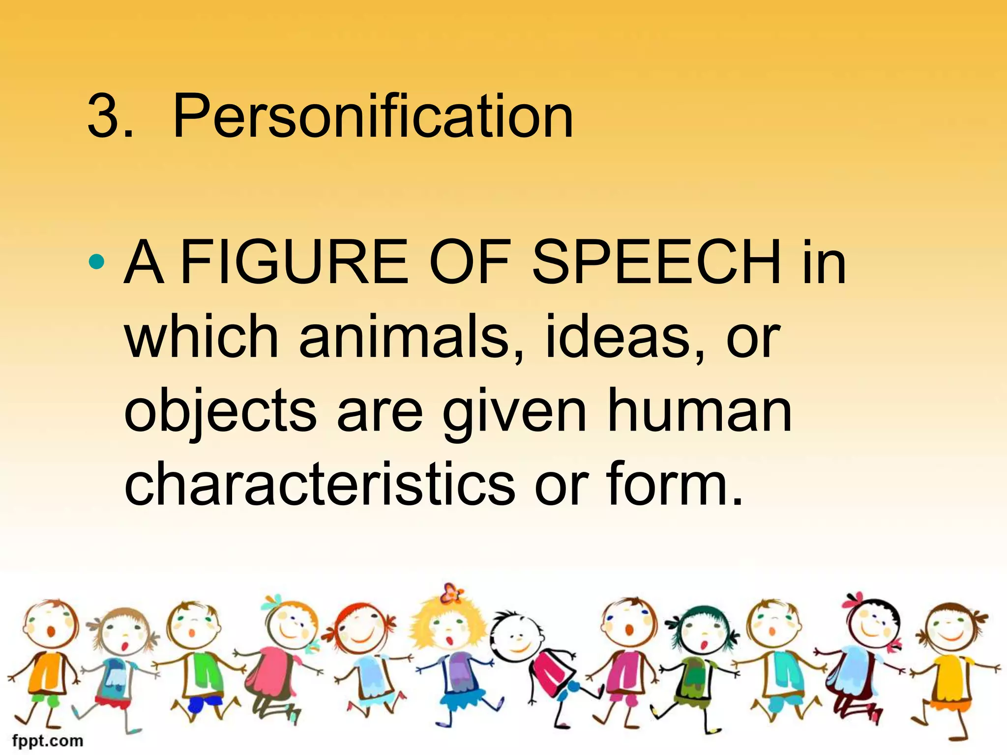 3. Personification
• A FIGURE OF SPEECH in
which animals, ideas, or
objects are given human
characteristics or form.
 