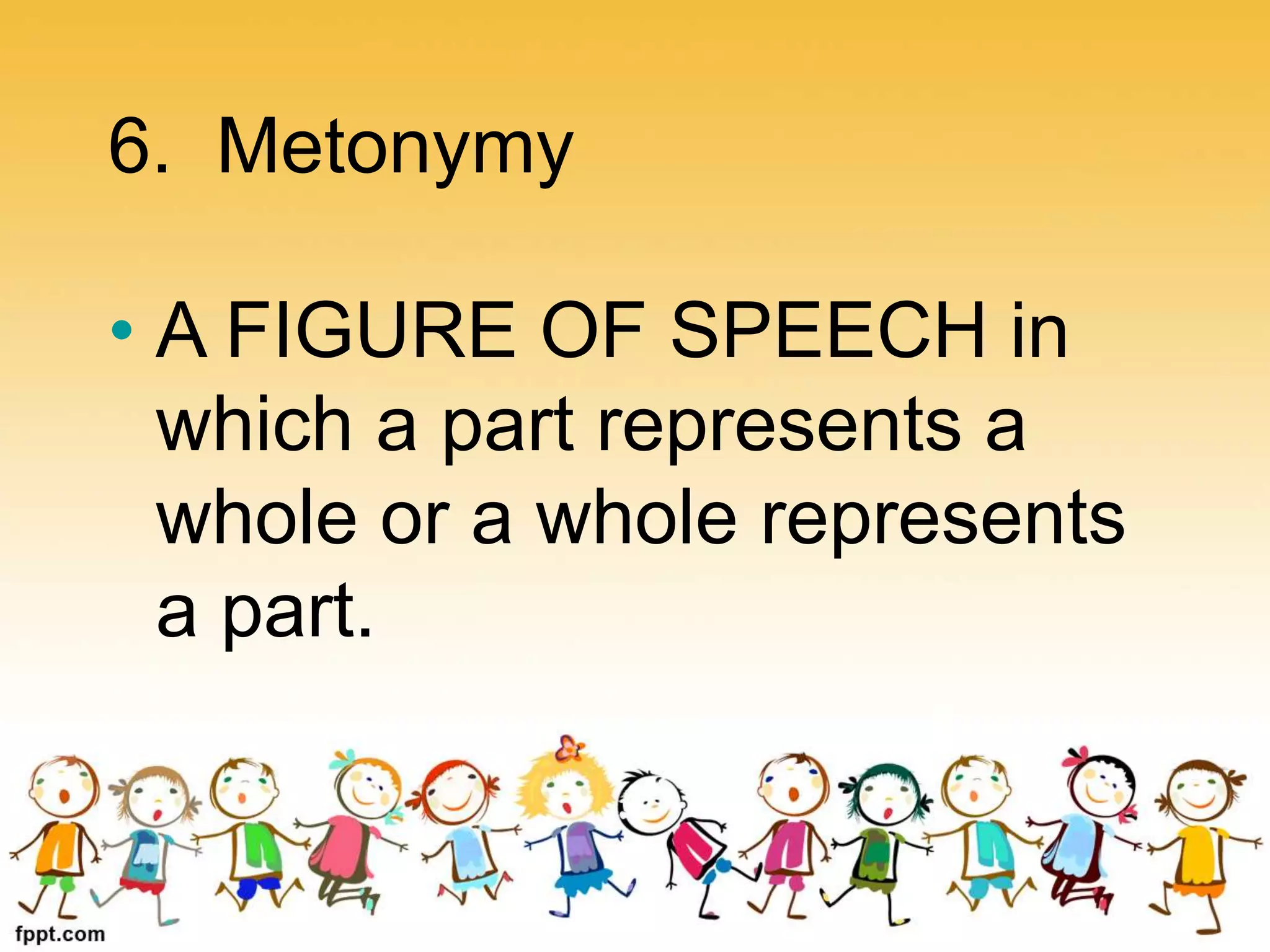 6. Metonymy
• A FIGURE OF SPEECH in
which a part represents a
whole or a whole represents
a part.
 