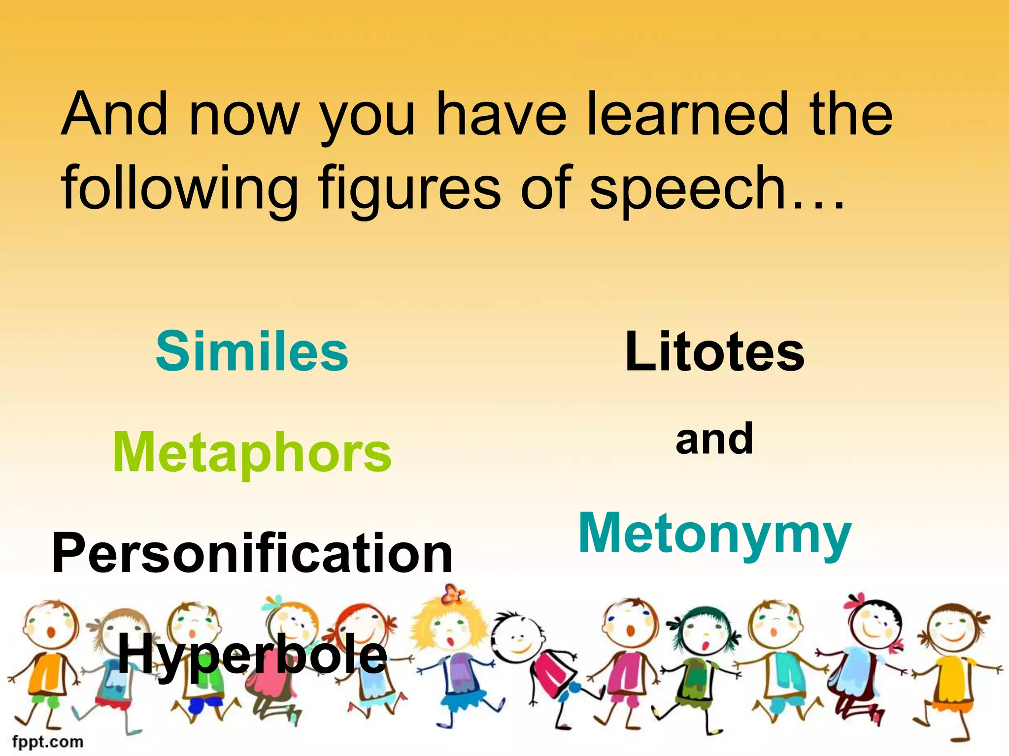 And now you have learned the
following figures of speech…
Similes
Metaphors
Personification
Hyperbole
Litotes
and
Metonymy
 
