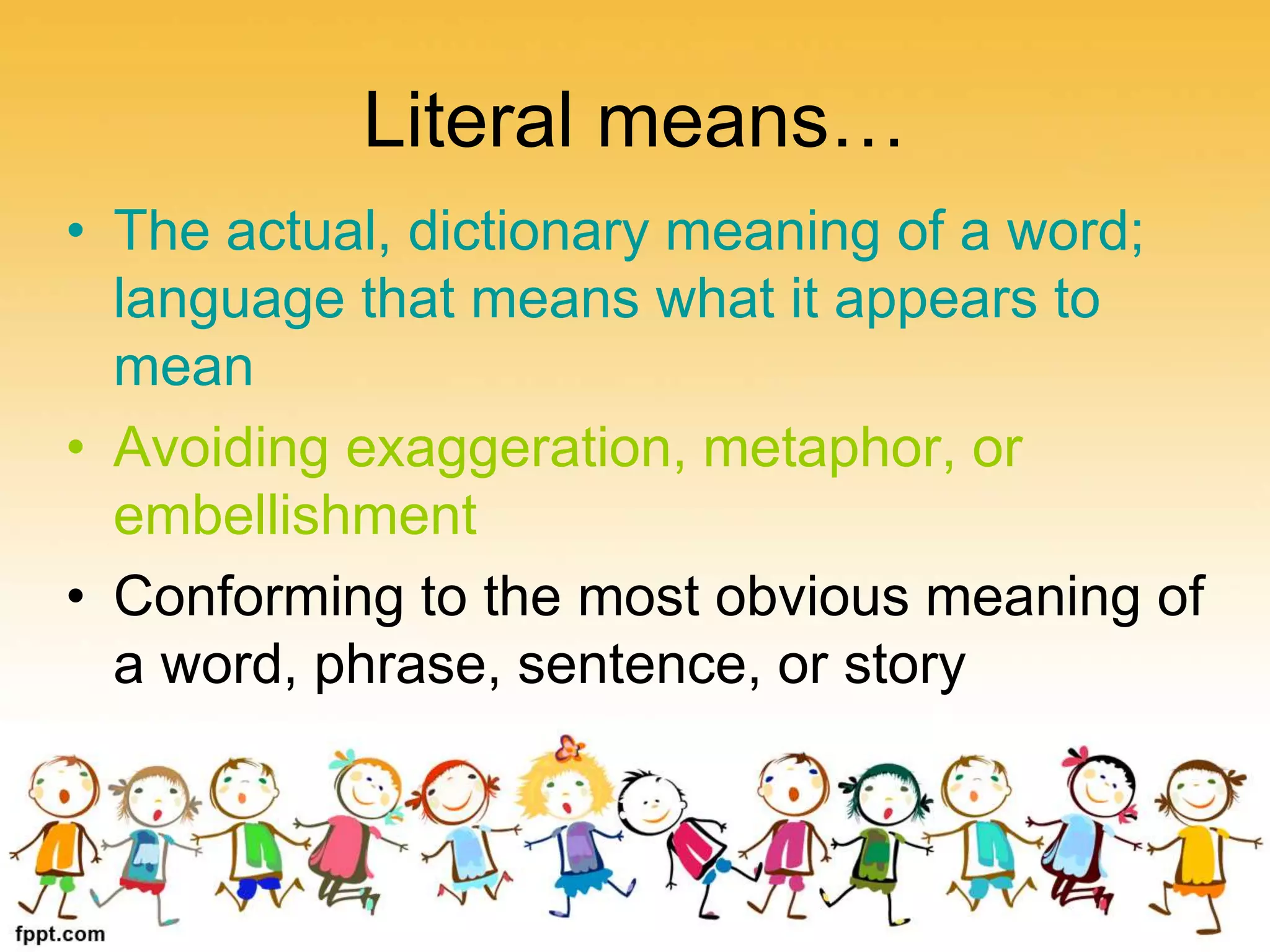 Literal means…
• The actual, dictionary meaning of a word;
language that means what it appears to
mean
• Avoiding exaggeration, metaphor, or
embellishment
• Conforming to the most obvious meaning of
a word, phrase, sentence, or story
 