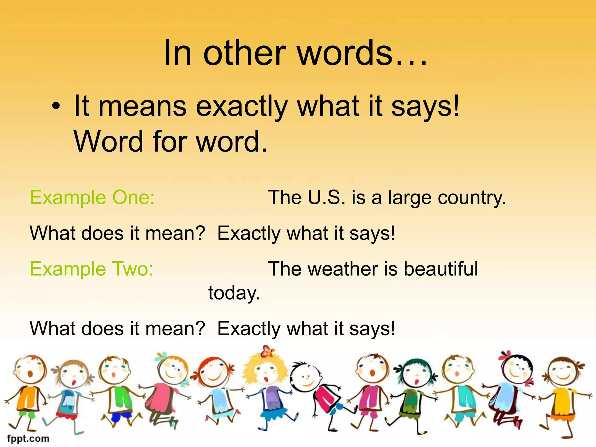 In other words…
• It means exactly what it says!
Word for word.
Example One: The U.S. is a large country.
What does it mean? Exactly what it says!
Example Two: The weather is beautiful
today.
What does it mean? Exactly what it says!
 