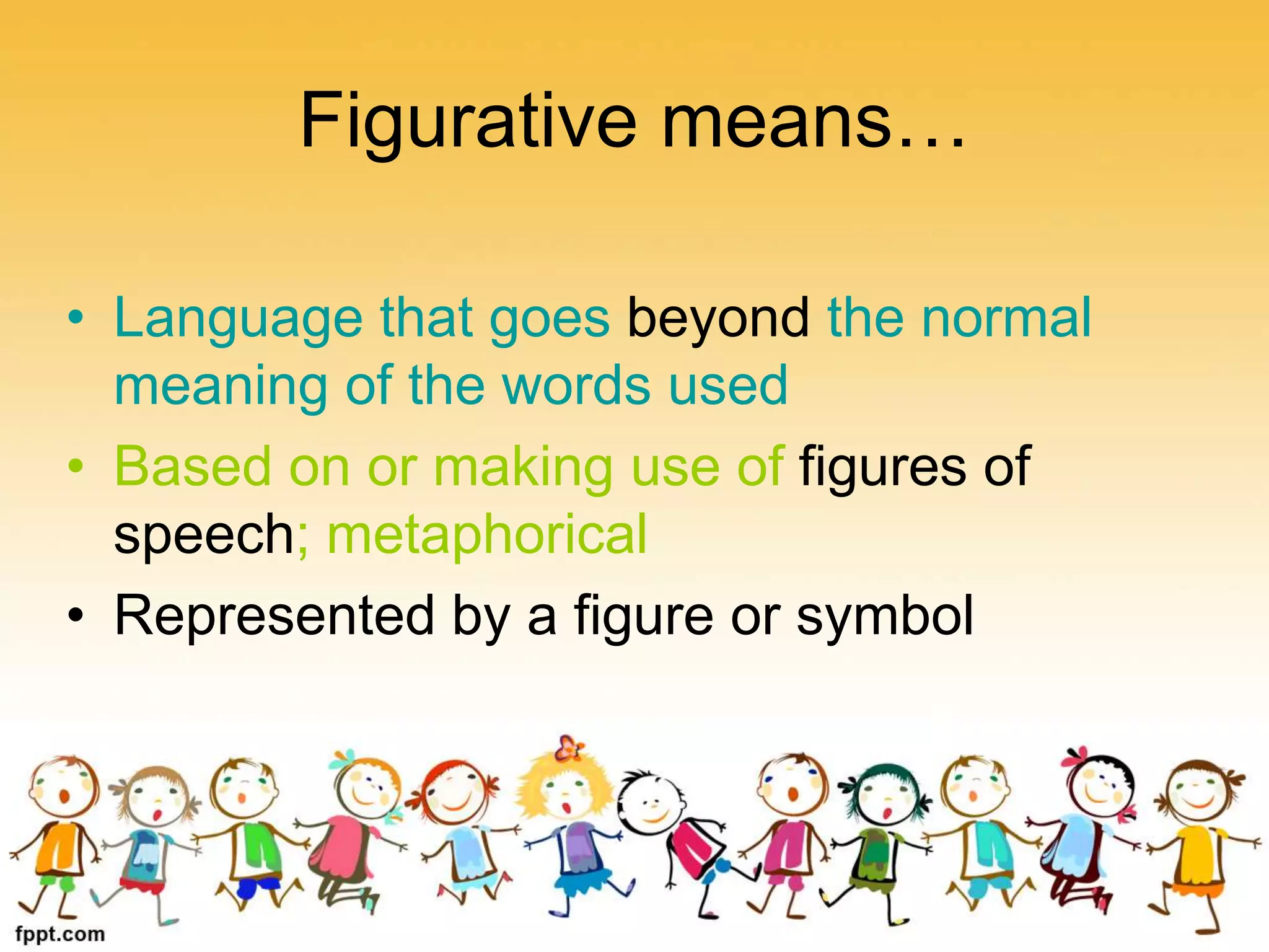 Figurative means…
• Language that goes beyond the normal
meaning of the words used
• Based on or making use of figures of
speech; metaphorical
• Represented by a figure or symbol
 