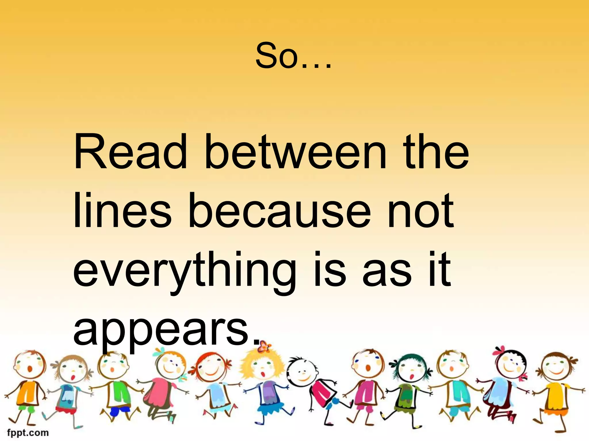 So…
Read between the
lines because not
everything is as it
appears.
 