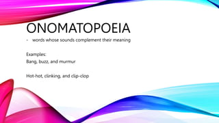 ONOMATOPOEIA
- words whose sounds complement their meaning
Examples:
Bang, buzz, and murmur
Hot-hot, clinking, and clip-clop
 