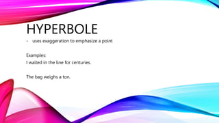 HYPERBOLE
- uses exaggeration to emphasize a point
Examples:
I waited in the line for centuries.
The bag weighs a ton.
 