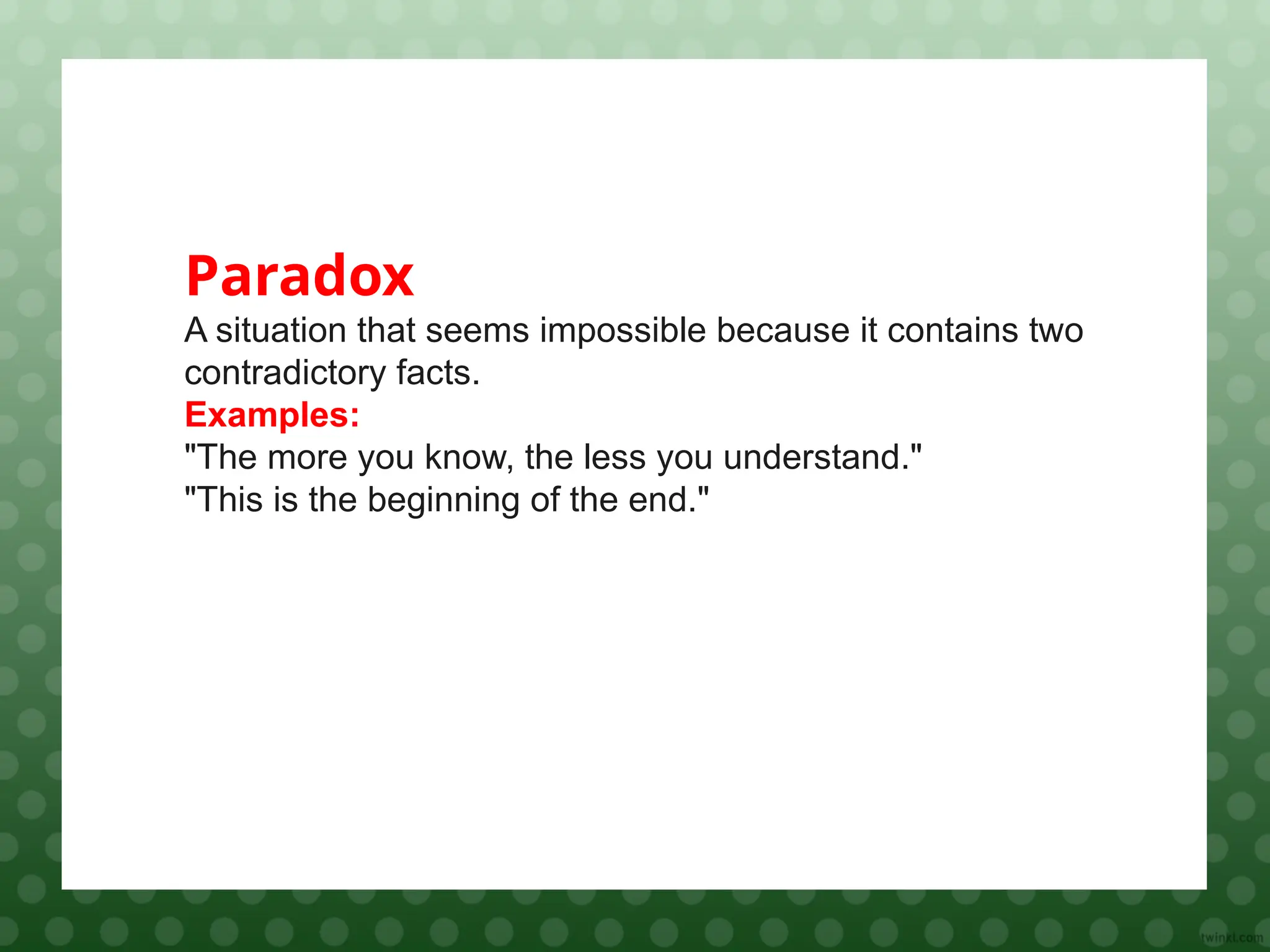 Paradox
A situation that seems impossible because it contains two
contradictory facts.
Examples:
"The more you know, the less you understand."
"This is the beginning of the end."
 