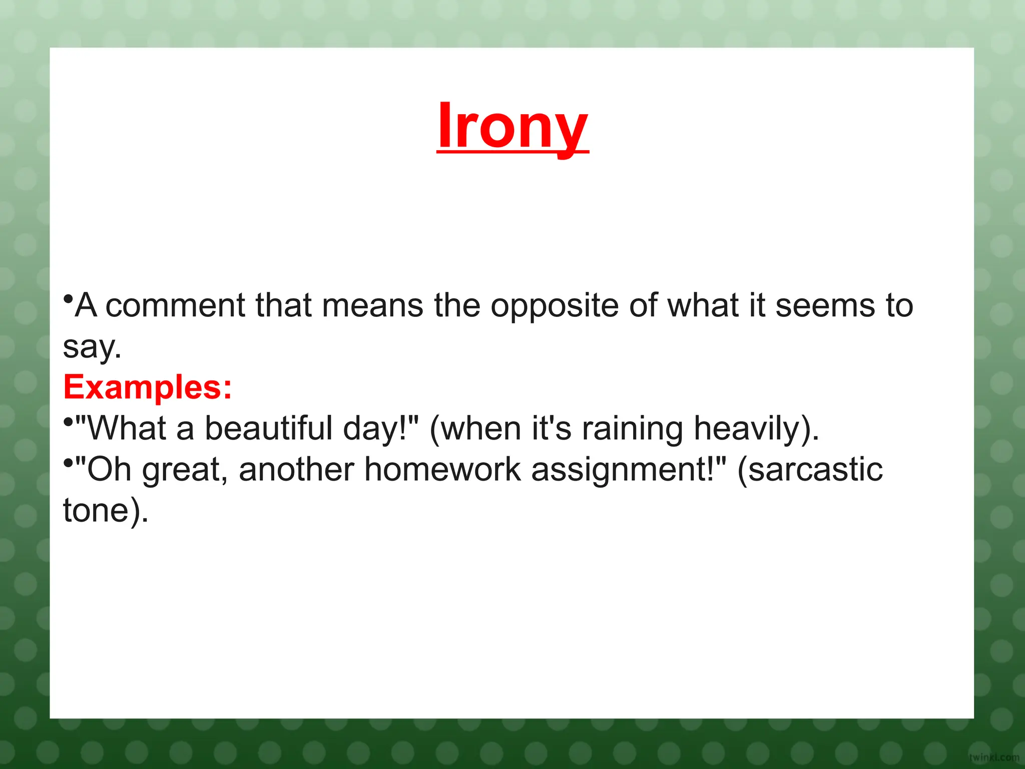 Irony
•A comment that means the opposite of what it seems to
say.
Examples:
•"What a beautiful day!" (when it's raining heavily).
•"Oh great, another homework assignment!" (sarcastic
tone).
 