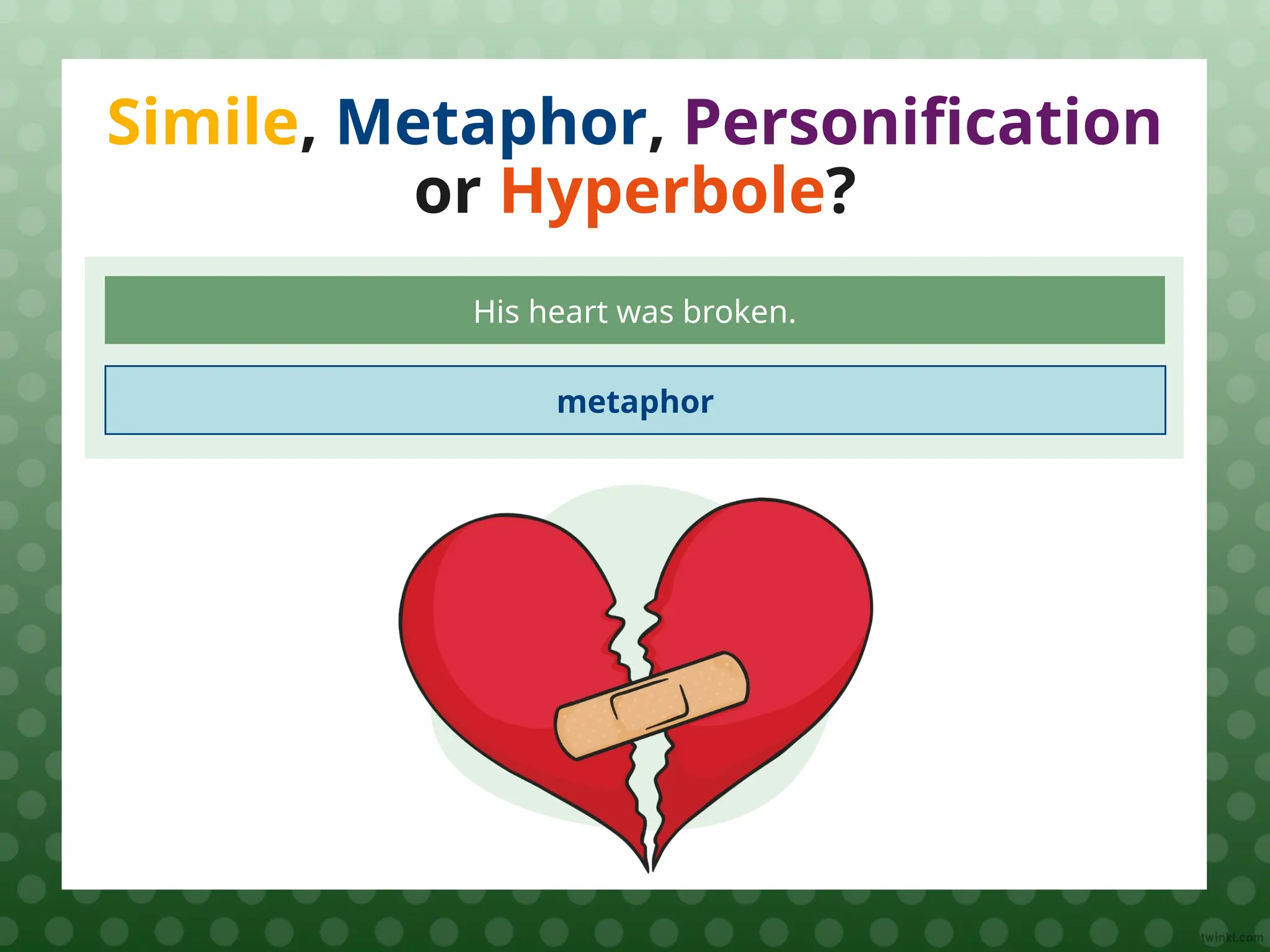 Simile, Metaphor, Personification
or Hyperbole?
His heart was broken.
metaphor
 