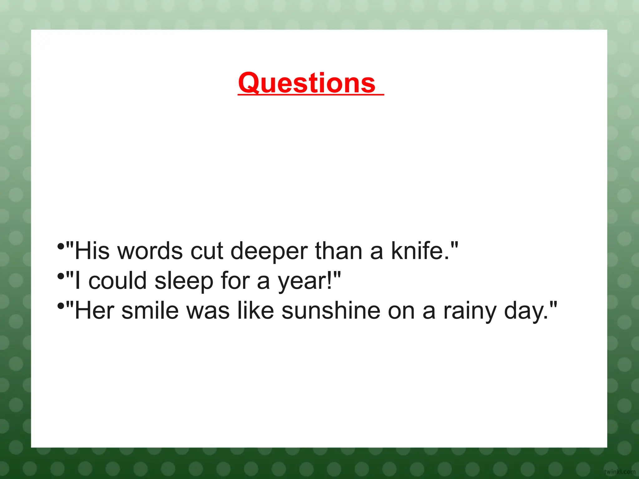 Questions
•"His words cut deeper than a knife."
•"I could sleep for a year!"
•"Her smile was like sunshine on a rainy day."
 
