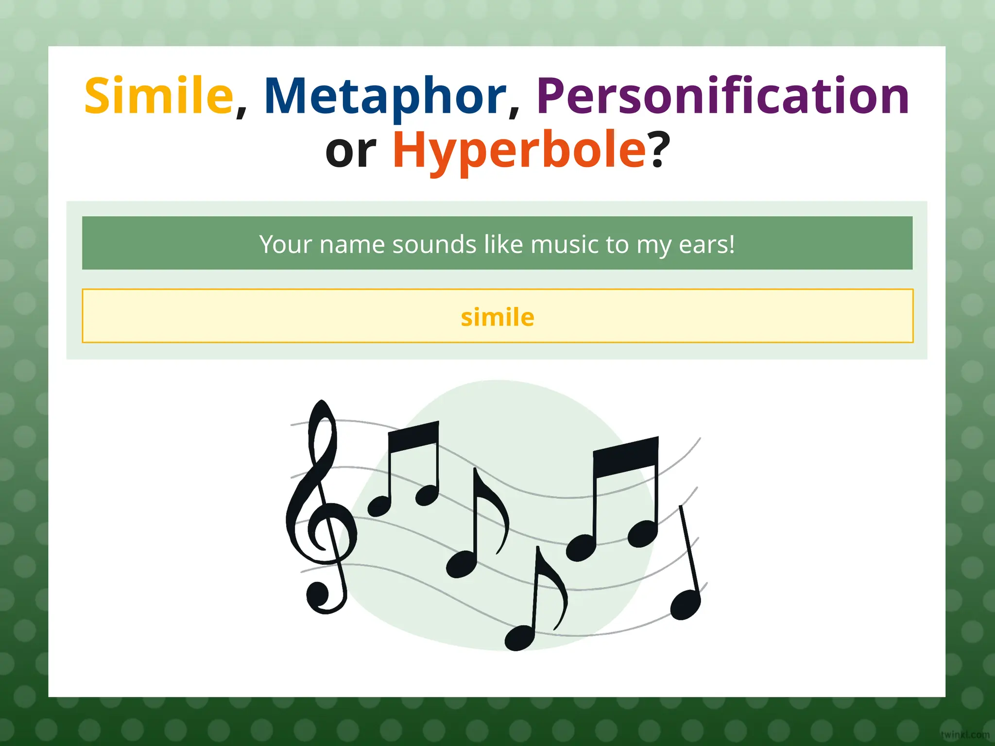 Simile, Metaphor, Personification
or Hyperbole?
Your name sounds like music to my ears!
simile
 