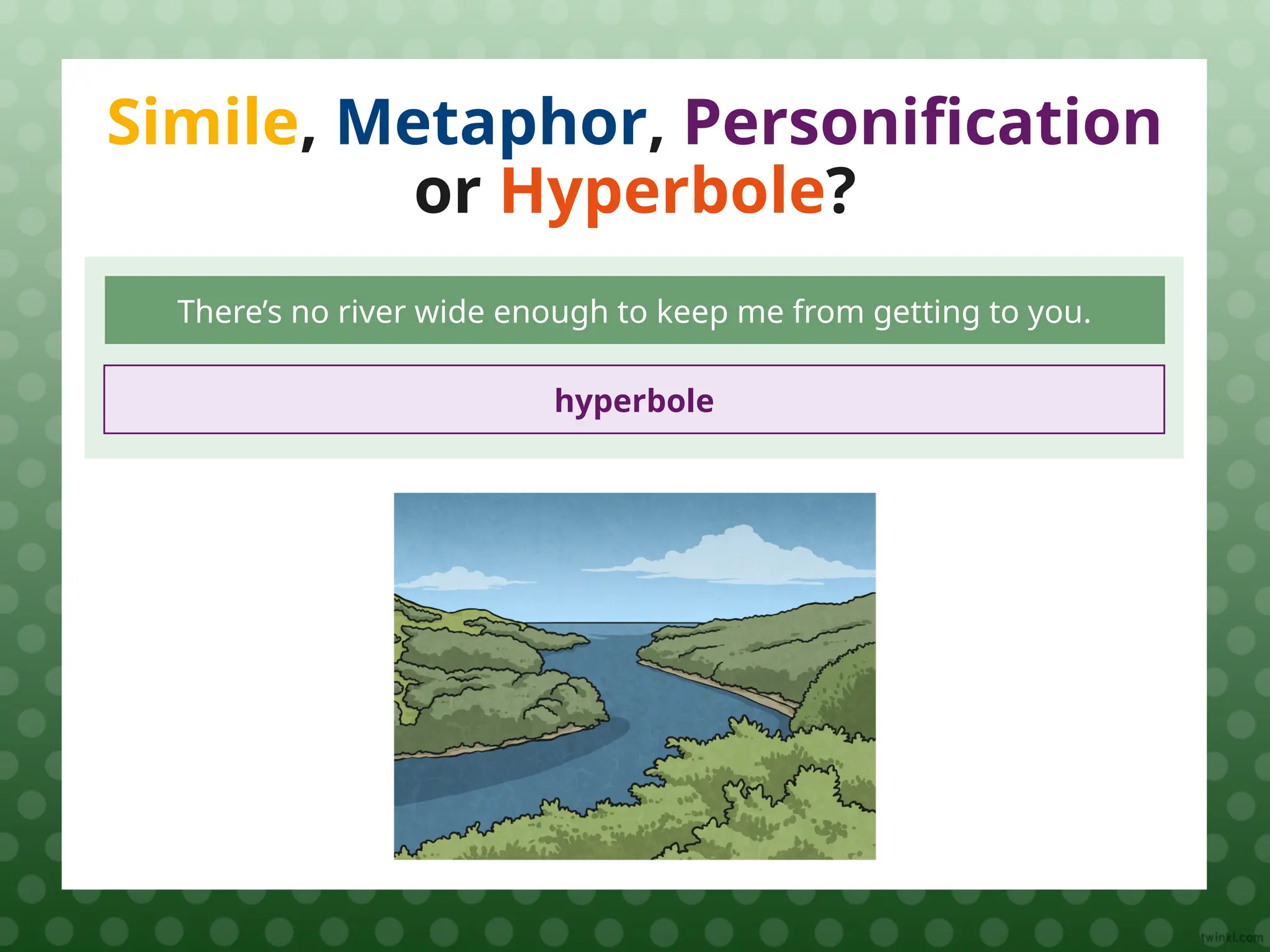 Simile, Metaphor, Personification
or Hyperbole?
There’s no river wide enough to keep me from getting to you.
hyperbole
 