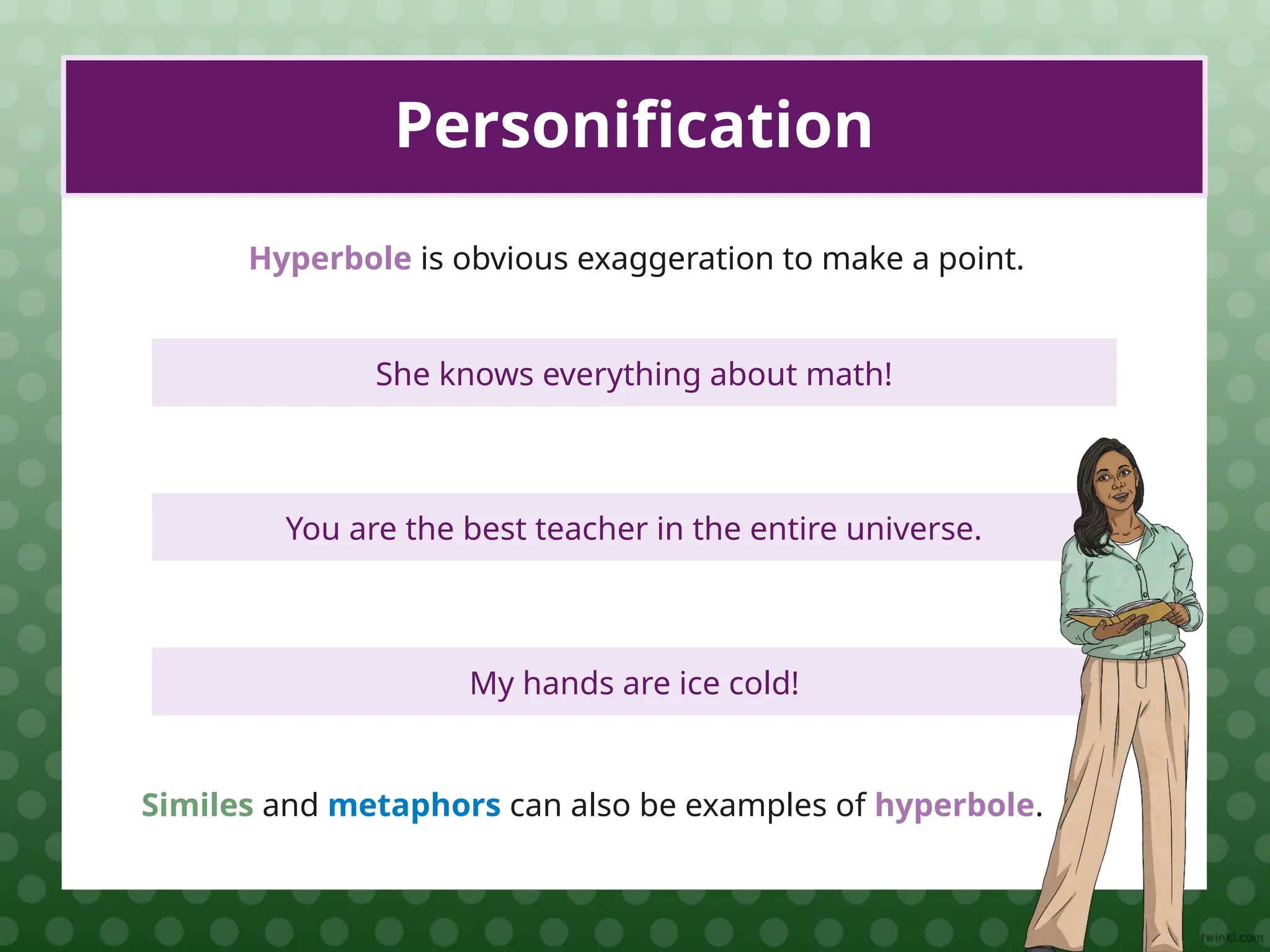She knows everything about math!
Personification
Hyperbole is obvious exaggeration to make a point.
You are the best teacher in the entire universe.
My hands are ice cold!
Similes and metaphors can also be examples of hyperbole.
 