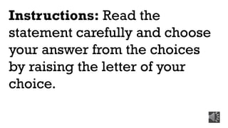 Instructions: Read the
statement carefully and choose
your answer from the choices
by raising the letter of your
choice.
 