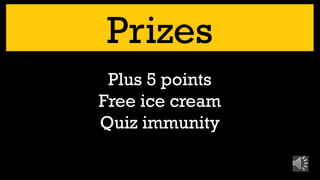Prizes
Plus 5 points
Free ice cream
Quiz immunity
 