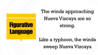 Figurative
Language
The winds approaching
Nueva Vizcaya are so
strong.
Like a typhoon, the winds
sweep Nueva Vizcaya
 