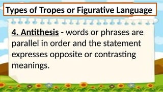 Types of Tropes or Figurative Language
4. Antithesis - words or phrases are
parallel in order and the statement
expresses opposite or contrasting
meanings.
 