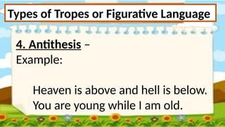 Types of Tropes or Figurative Language
4. Antithesis –
Example:
Heaven is above and hell is below.
You are young while I am old.
 