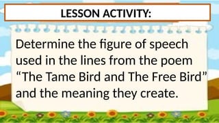 LESSON ACTIVITY:
Determine the figure of speech
used in the lines from the poem
“The Tame Bird and The Free Bird”
and the meaning they create.
 