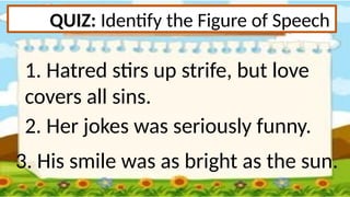 QUIZ: Identify the Figure of Speech
1. Hatred stirs up strife, but love
covers all sins.
2. Her jokes was seriously funny.
3. His smile was as bright as the sun.
 