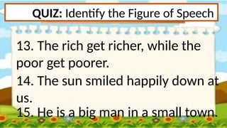 QUIZ: Identify the Figure of Speech
13. The rich get richer, while the
poor get poorer.
14. The sun smiled happily down at
us.
15. He is a big man in a small town.
 