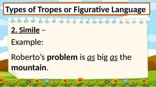 Types of Tropes or Figurative Language
2. Simile –
Example:
Roberto’s problem is as big as the
mountain.
 