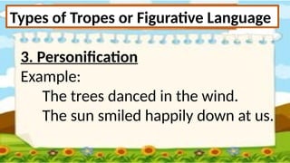 Types of Tropes or Figurative Language
3. Personification
Example:
The trees danced in the wind.
The sun smiled happily down at us.
 