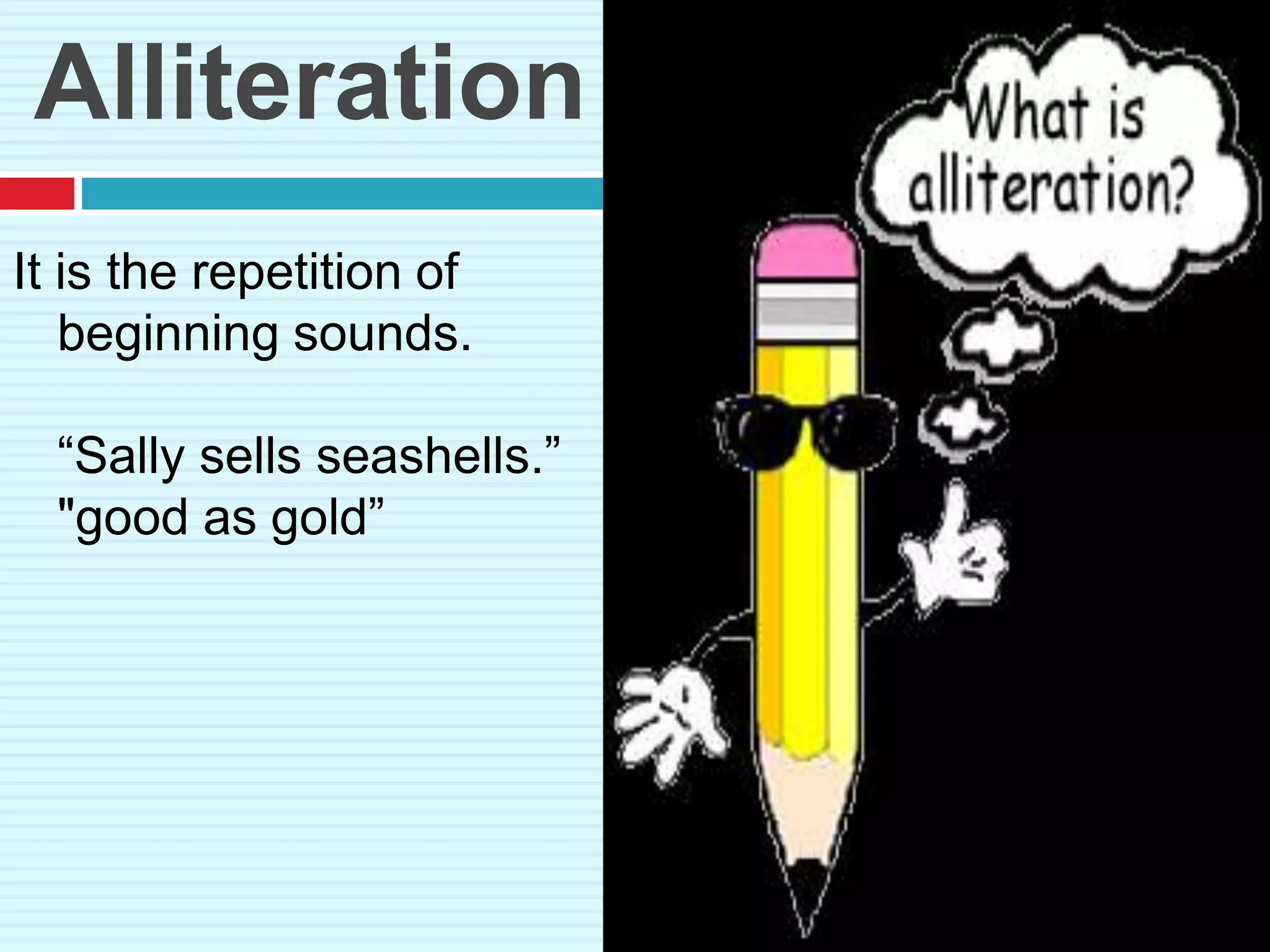 Alliteration
It is the repetition of
beginning sounds.
“Sally sells seashells.”
"good as gold”
 