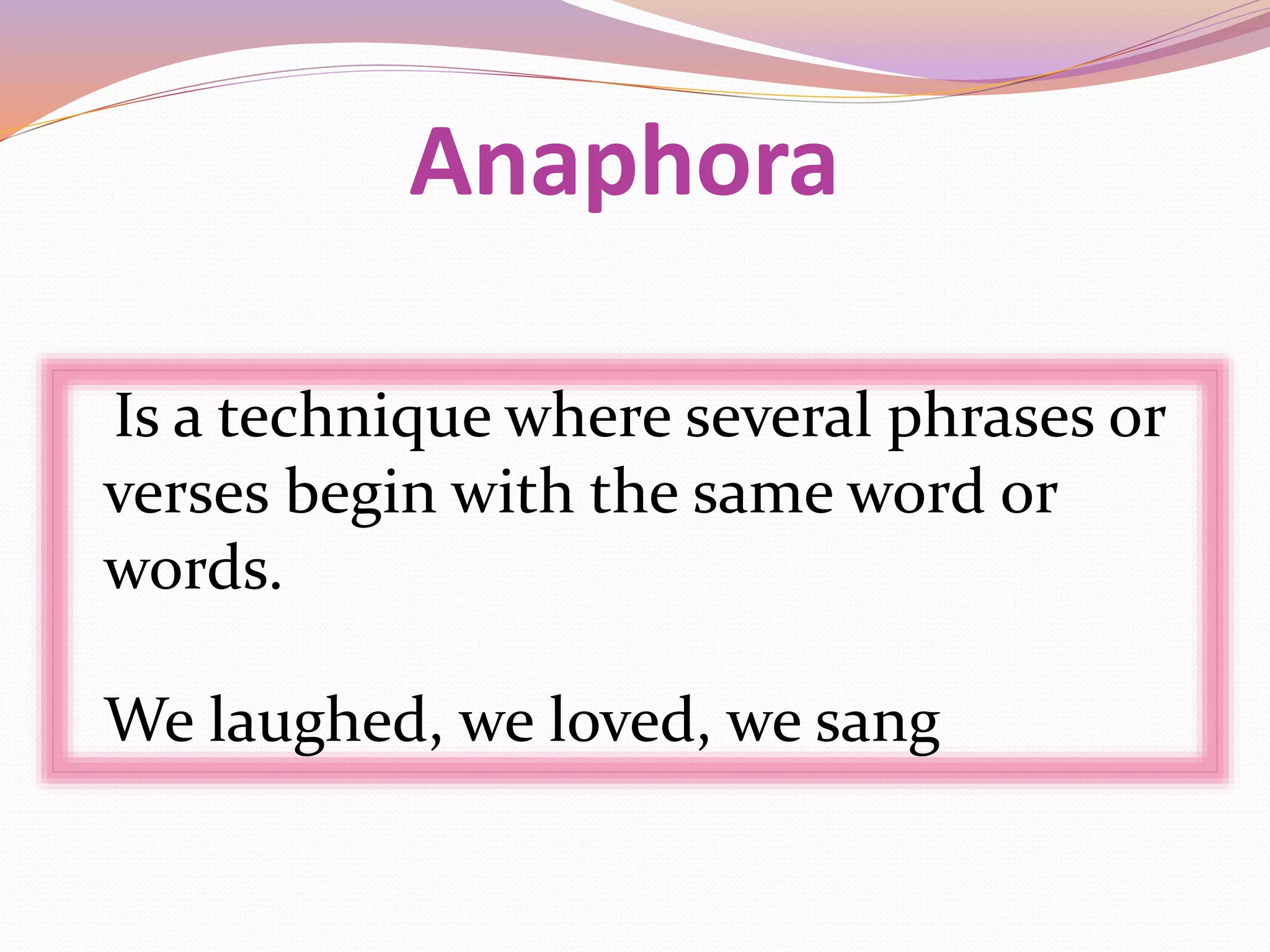 Anaphora
Is a technique where several phrases or
verses begin with the same word or
words.
We laughed, we loved, we sang
 