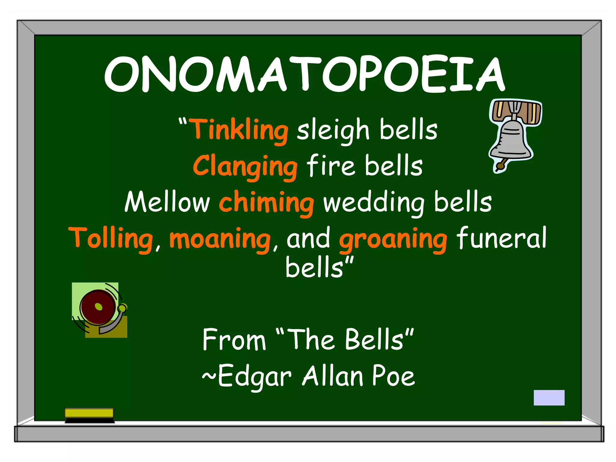 ONOMATOPOEIA
“Tinkling sleigh bells
Clanging fire bells
Mellow chiming wedding bells
Tolling, moaning, and groaning funeral
bells”
From “The Bells”
~Edgar Allan Poe
 