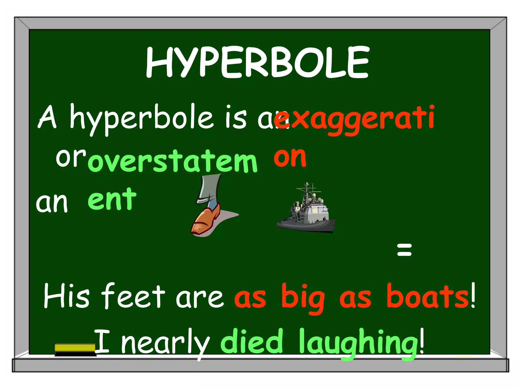 HYPERBOLE
A hyperbole is an
or
an .
=
His feet are as big as boats!
I nearly died laughing!
exaggerati
on
overstatem
ent
 