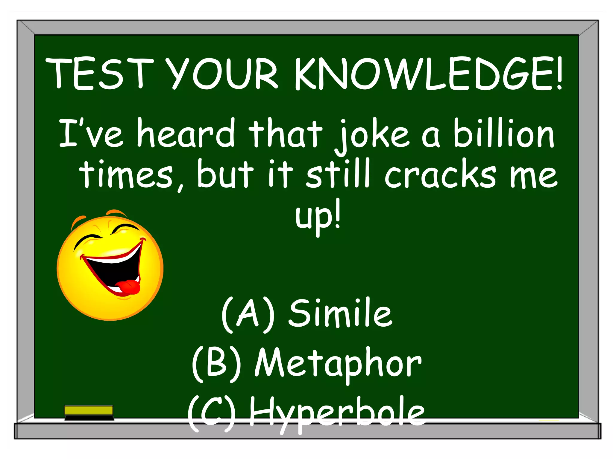 TEST YOUR KNOWLEDGE!
I’ve heard that joke a billion
times, but it still cracks me
up!
(A) Simile
(B) Metaphor
(C) Hyperbole
 