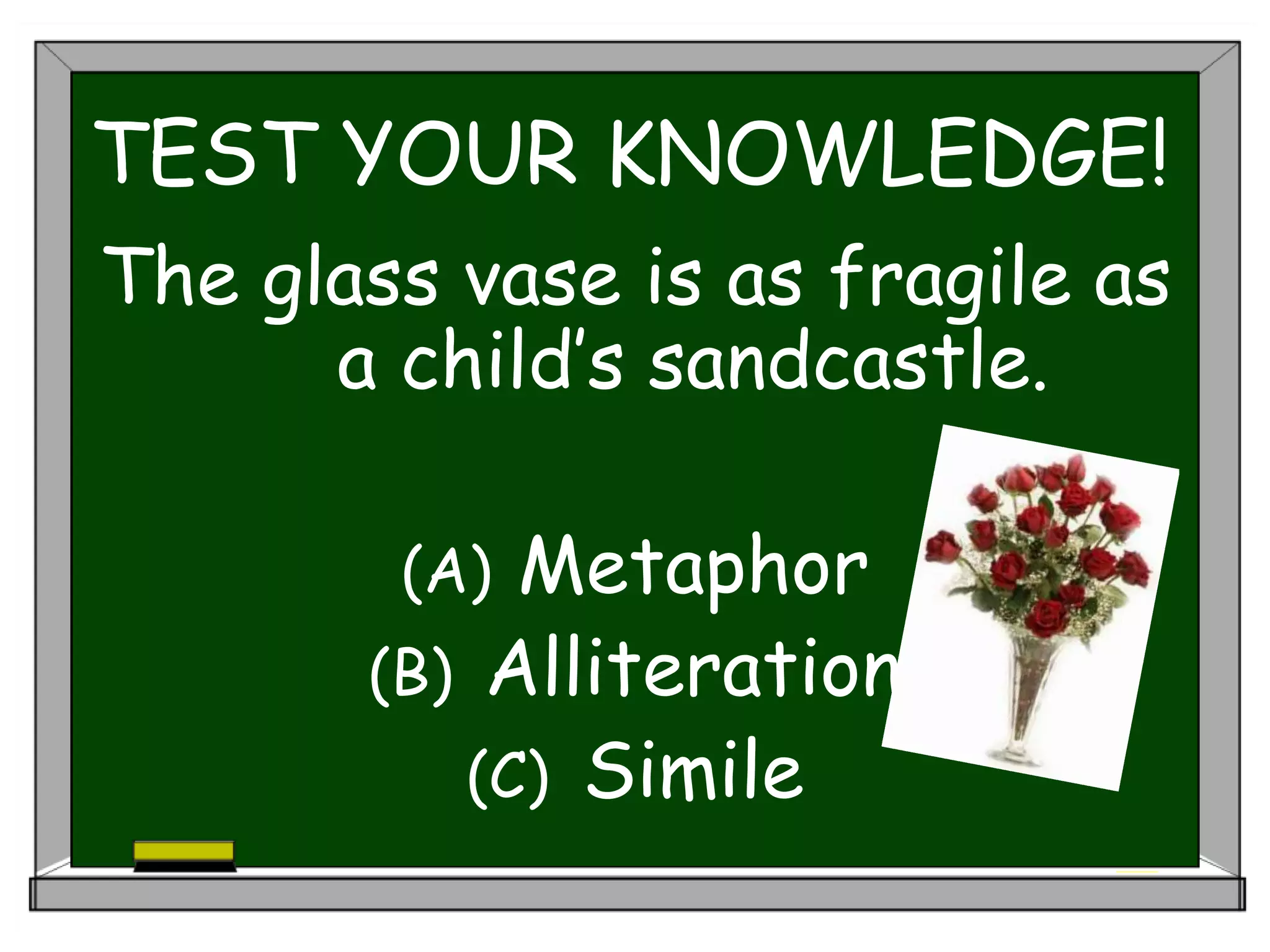 TEST YOUR KNOWLEDGE!
The glass vase is as fragile as
a child’s sandcastle.
(A) Metaphor
(B) Alliteration
(C) Simile
 