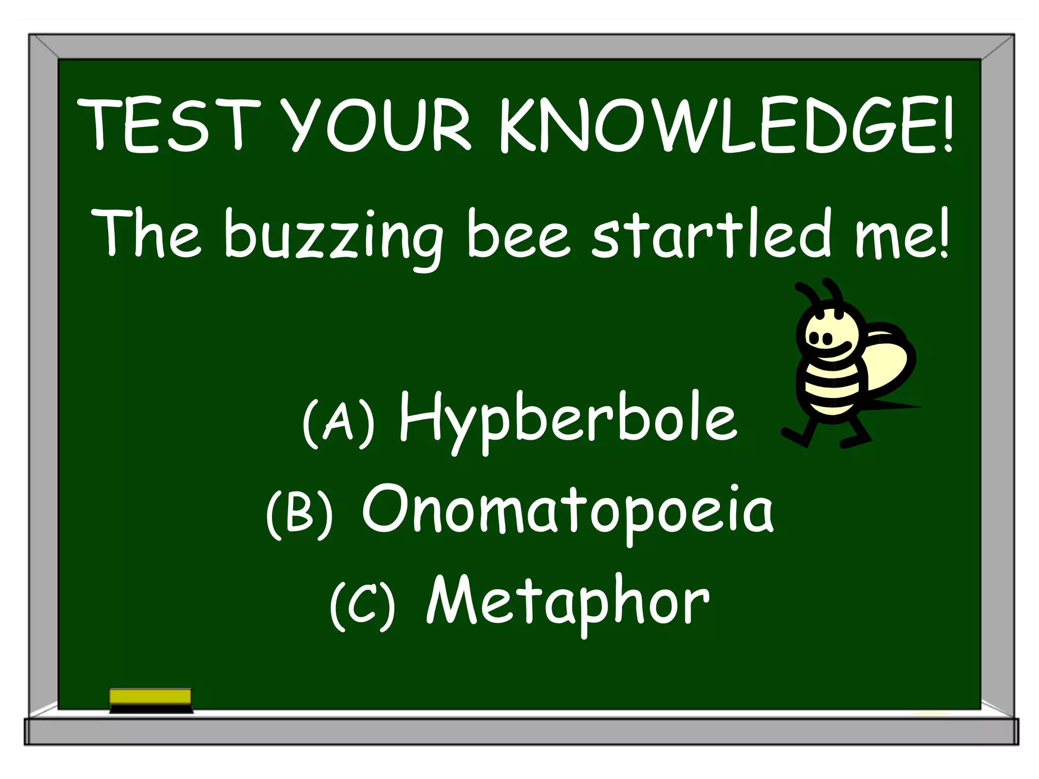 TEST YOUR KNOWLEDGE!
The buzzing bee startled me!
(A) Hypberbole
(B) Onomatopoeia
(C) Metaphor
 