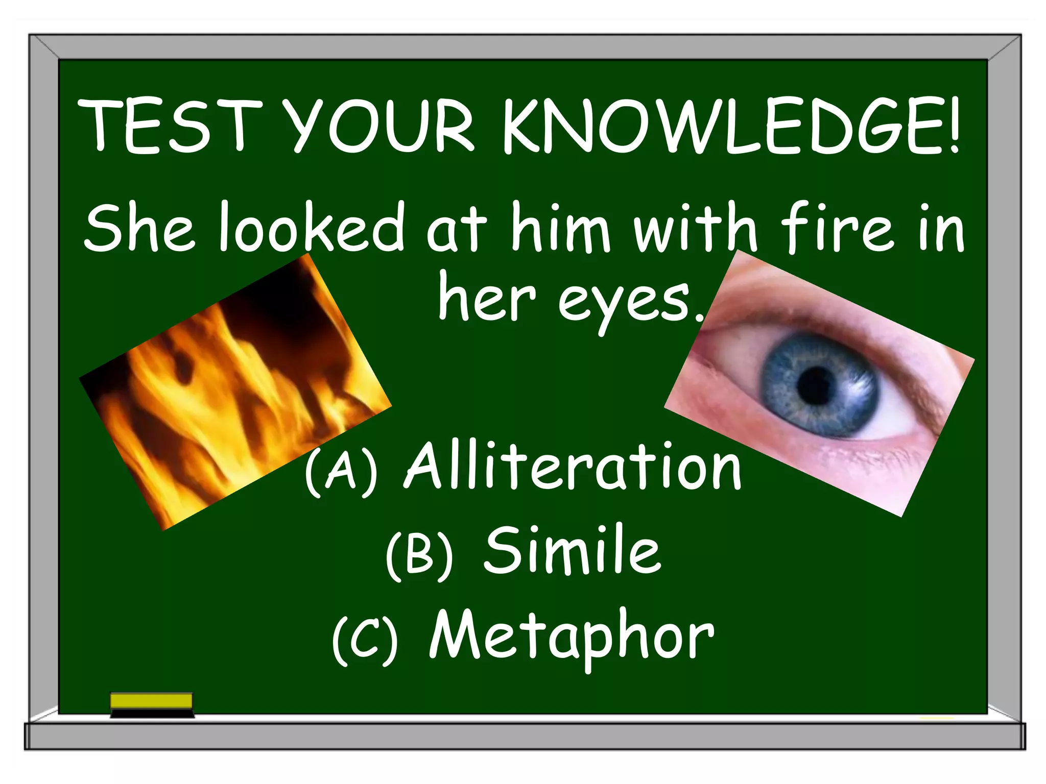 TEST YOUR KNOWLEDGE!
She looked at him with fire in
her eyes.
(A) Alliteration
(B) Simile
(C) Metaphor
 