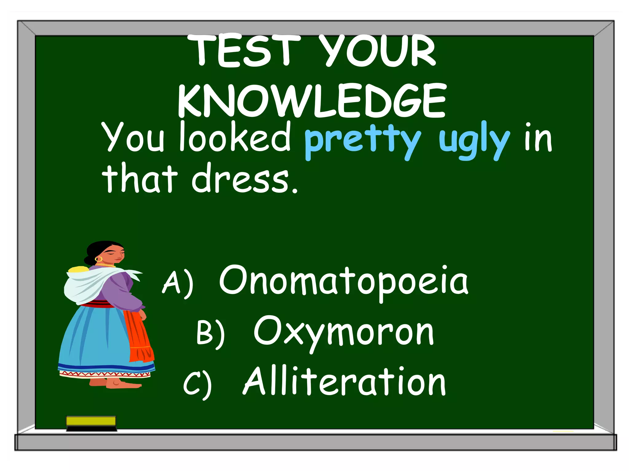 TEST YOUR
KNOWLEDGE
You looked pretty ugly in
that dress.
A) Onomatopoeia
B) Oxymoron
C) Alliteration
 