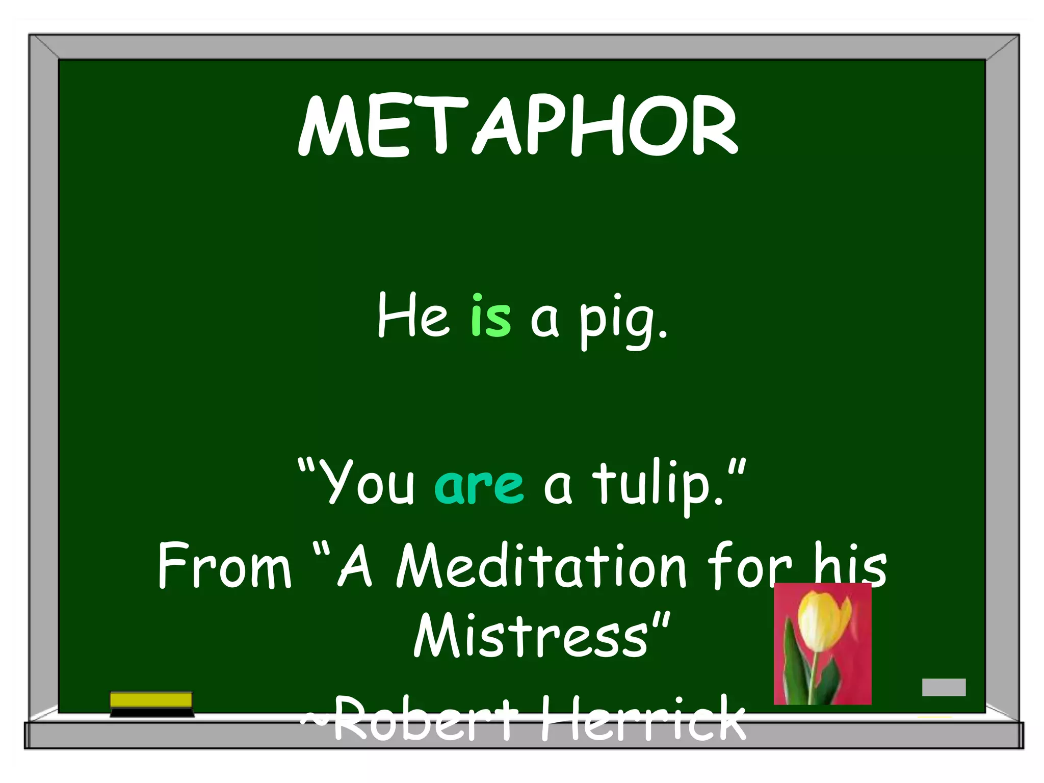 METAPHOR
He is a pig.
“You are a tulip.”
From “A Meditation for his
Mistress”
~Robert Herrick
 