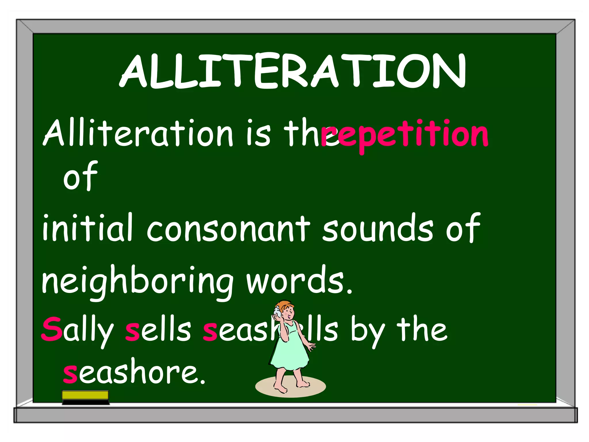 ALLITERATION
Alliteration is the
of
initial consonant sounds of
neighboring words.
Sally sells seashells by the
seashore.
repetition
 