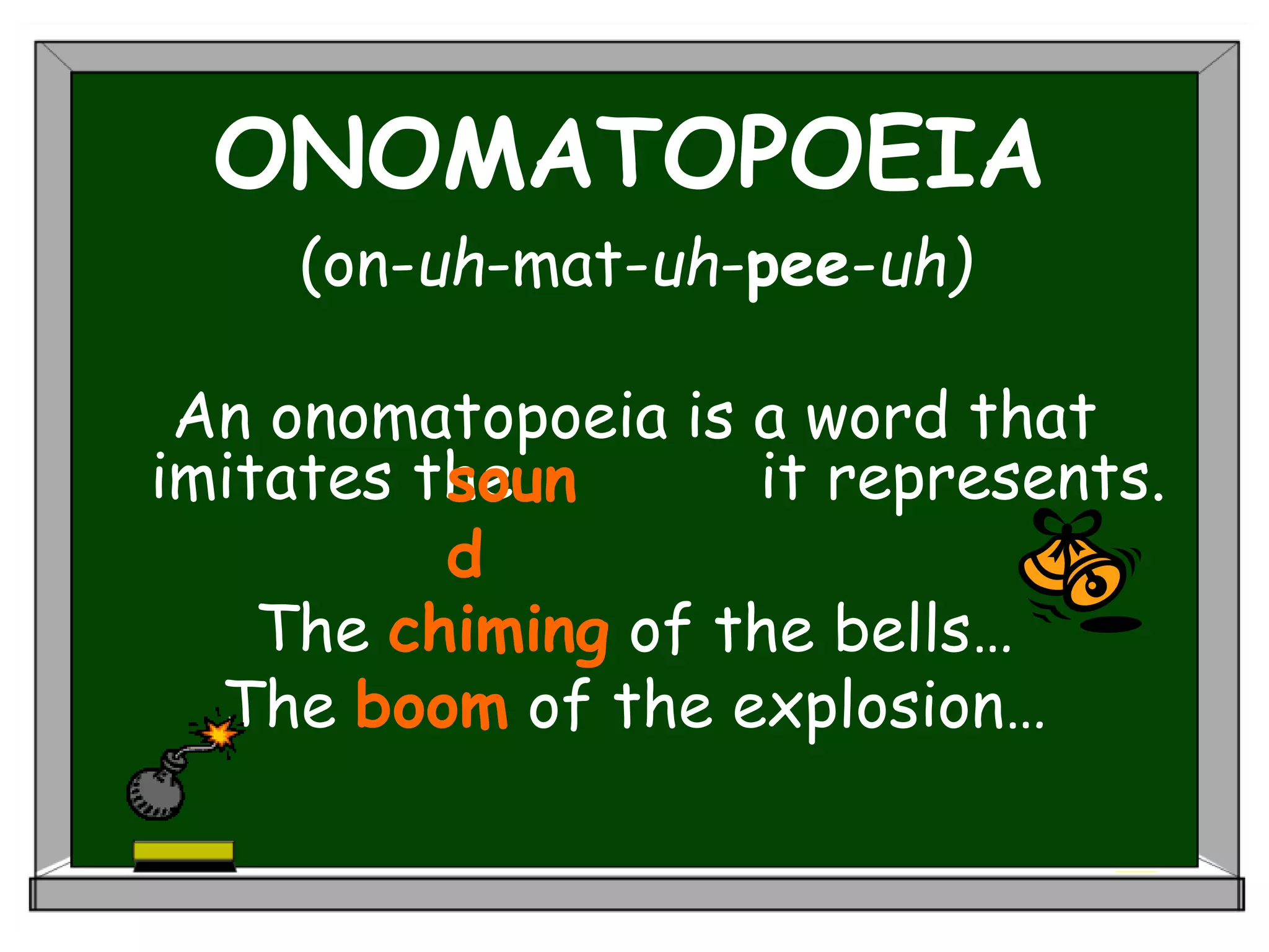 ONOMATOPOEIA
(on-uh-mat-uh-pee-uh)
An onomatopoeia is a word that
imitates the it represents.
The chiming of the bells…
The boom of the explosion…
soun
d
 