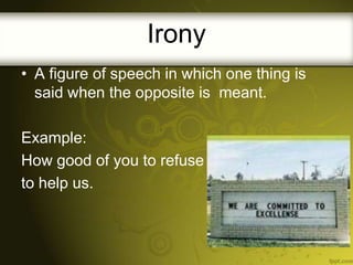 Irony
• A figure of speech in which one thing is
said when the opposite is meant.
Example:
How good of you to refuse
to help us.

 