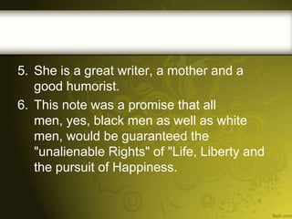 5. She is a great writer, a mother and a
good humorist.
6. This note was a promise that all
men, yes, black men as well as white
men, would be guaranteed the
"unalienable Rights" of "Life, Liberty and
the pursuit of Happiness.

 