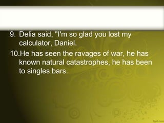 9. Delia said, "I'm so glad you lost my
calculator, Daniel.
10.He has seen the ravages of war, he has
known natural catastrophes, he has been
to singles bars.

 