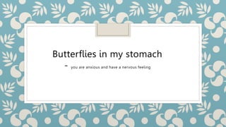 Butterflies in my stomach
- you are anxious and have a nervous feeling
 