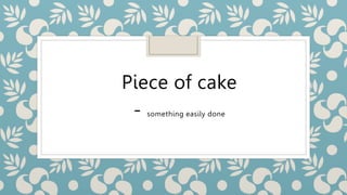 Piece of cake
- something easily done
 