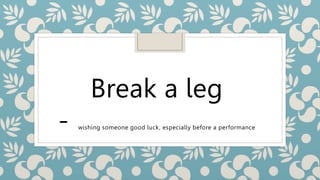 Break a leg
- wishing someone good luck, especially before a performance
 