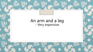 An arm and a leg
- Very expensive
 