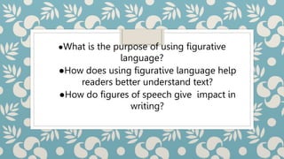 ●What is the purpose of using figurative
language?
●How does using figurative language help
readers better understand text?
●How do figures of speech give impact in
writing?
 