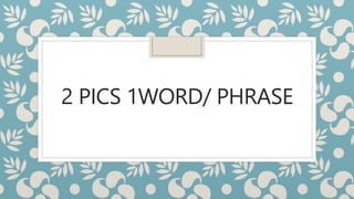 2 PICS 1WORD/ PHRASE
 