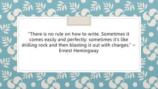 “There is no rule on how to write. Sometimes it
comes easily and perfectly: sometimes it’s like
drilling rock and then blasting it out with charges.” ~
Ernest Hemingway
 